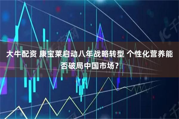 大牛配资 康宝莱启动八年战略转型 个性化营养能否破局中国市场？