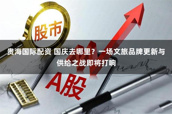 贵海国际配资 国庆去哪里？一场文旅品牌更新与供给之战即将打响