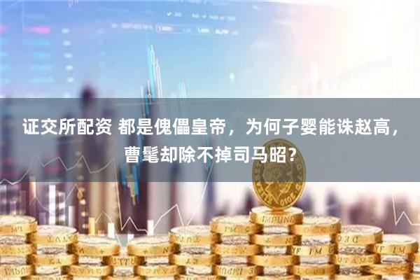 证交所配资 都是傀儡皇帝，为何子婴能诛赵高，曹髦却除不掉司马昭？
