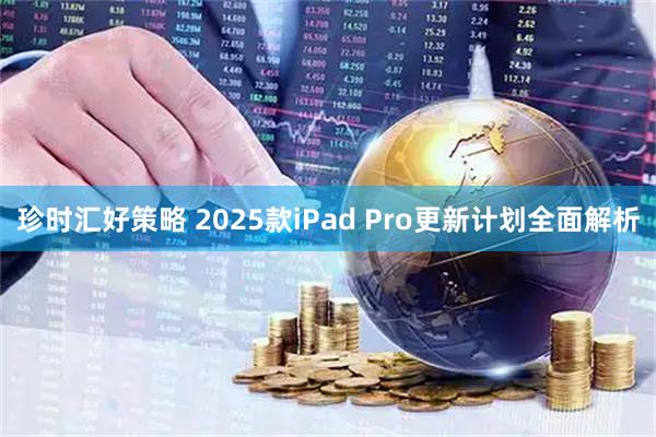 珍时汇好策略 2025款iPad Pro更新计划全面解析