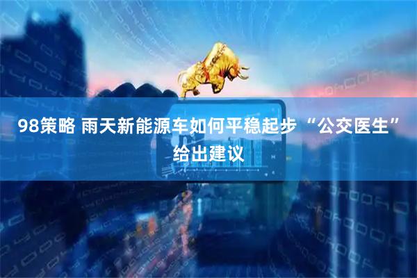 98策略 雨天新能源车如何平稳起步 “公交医生”给出建议