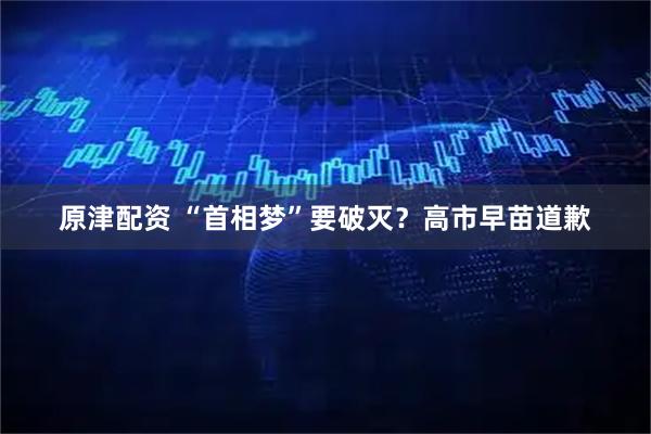 原津配资 “首相梦”要破灭？高市早苗道歉