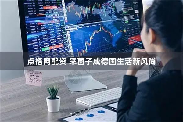 点搭网配资 采菌子成德国生活新风尚