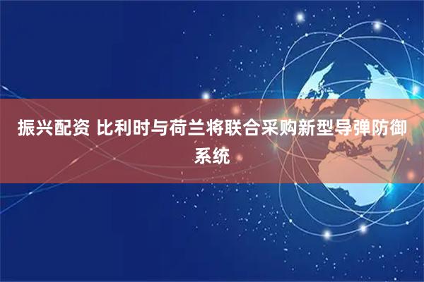 振兴配资 比利时与荷兰将联合采购新型导弹防御系统