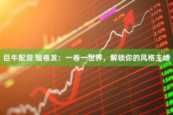 巨牛配资 短卷发：一卷一世界，解锁你的风格主场