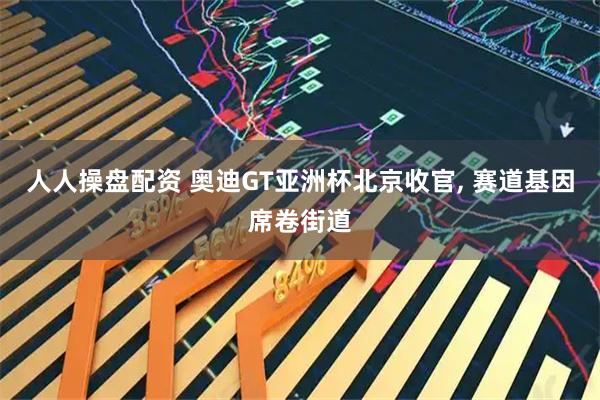 人人操盘配资 奥迪GT亚洲杯北京收官, 赛道基因席卷街道