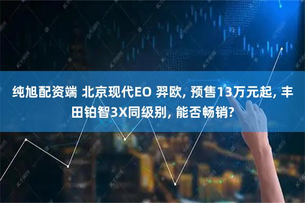 纯旭配资端 北京现代EO 羿欧, 预售13万元起, 丰田铂智3X同级别, 能否畅销?