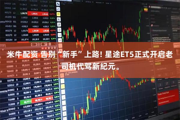 米牛配资 告别“新手”上路! 星途ET5正式开启老司机代驾新纪元。