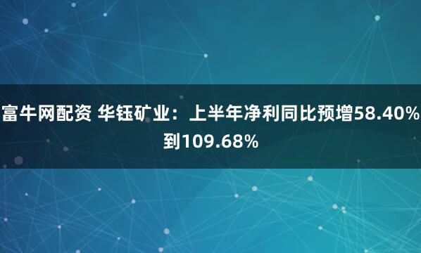 富牛网配资 华钰矿业：上半年净利同比预增58.40%到109.68%