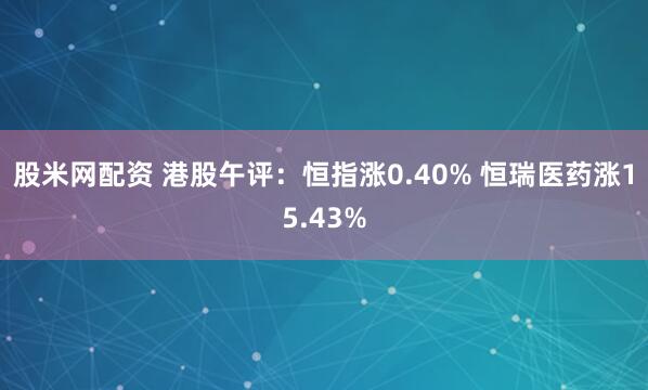 股米网配资 港股午评：恒指涨0.40% 恒瑞医药涨15.43%