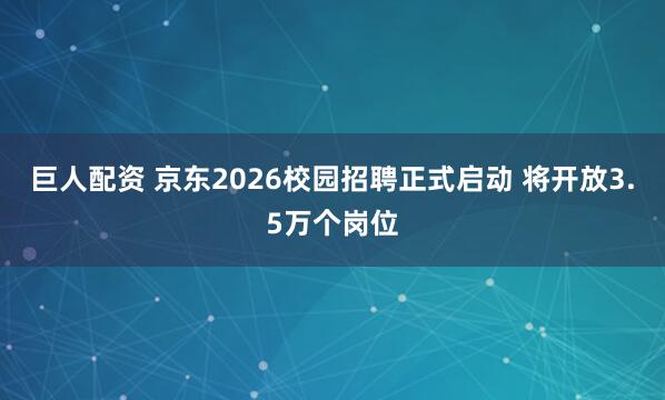 巨人配资 京东2026校园招聘正式启动 将开放3.5万个岗位