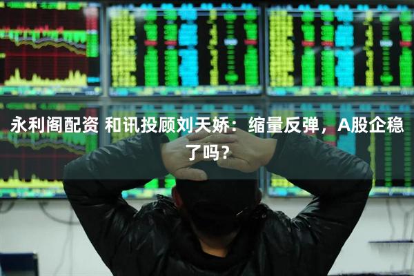 永利阁配资 和讯投顾刘天娇：缩量反弹，A股企稳了吗？