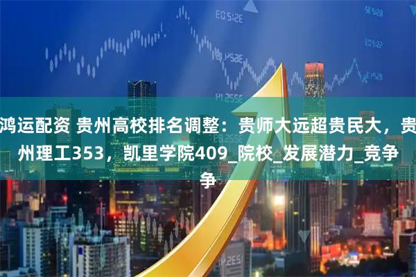 鸿运配资 贵州高校排名调整：贵师大远超贵民大，贵州理工353，凯里学院409_院校_发展潜力_竞争