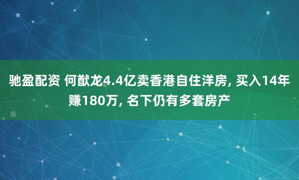 驰盈配资 何猷龙4.4亿卖香港自住洋房, 买入14年赚180万, 名下仍有多套房产