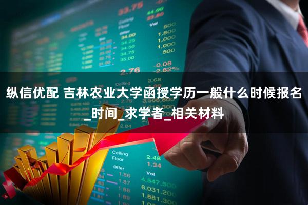 纵信优配 吉林农业大学函授学历一般什么时候报名_时间_求学者_相关材料