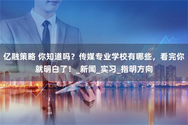 亿融策略 你知道吗？传媒专业学校有哪些，看完你就明白了！_新闻_实习_指明方向