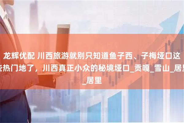 龙辉优配 川西旅游就别只知道鱼子西、子梅垭口这些热门地了，川西真正小众的秘境垭口_贡嘎_雪山_居里